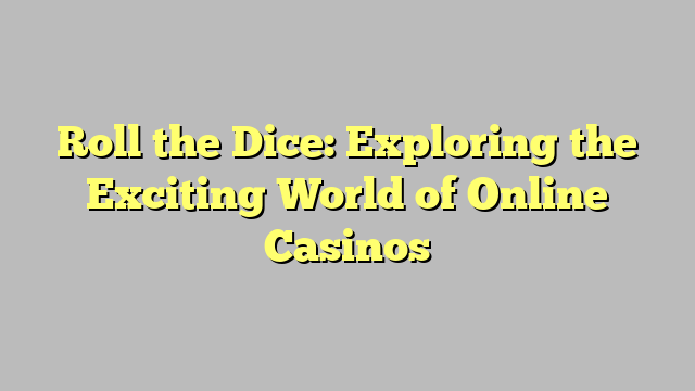 Roll the Dice: Exploring the Exciting World of Online Casinos