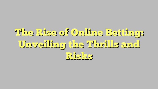 The Rise of Online Betting: Unveiling the Thrills and Risks