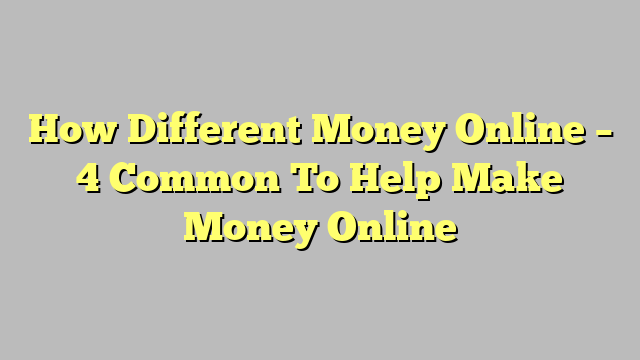 How Different Money Online – 4 Common To Help Make Money Online