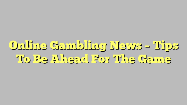 Online Gambling News – Tips To Be Ahead For The Game