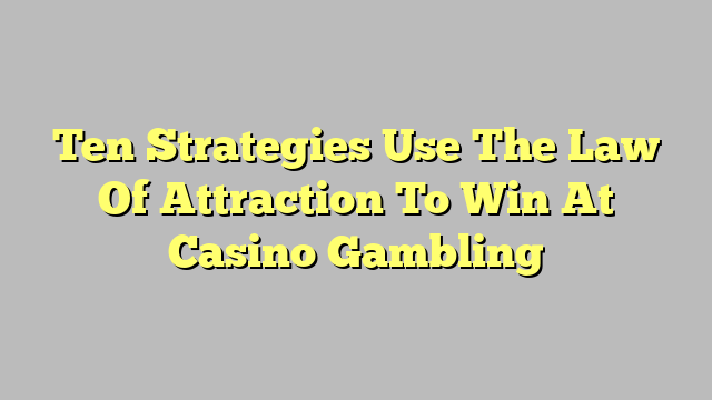 Ten Strategies Use The Law Of Attraction To Win At Casino Gambling