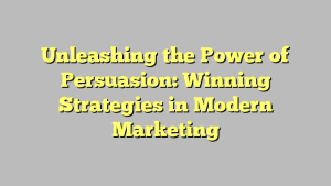 Unleashing the Power of Persuasion: Winning Strategies in Modern Marketing