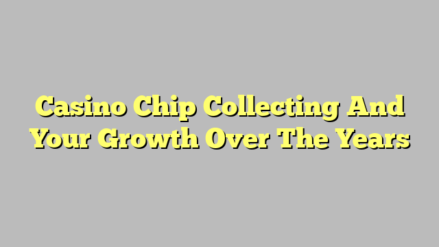 Casino Chip Collecting And Your Growth Over The Years