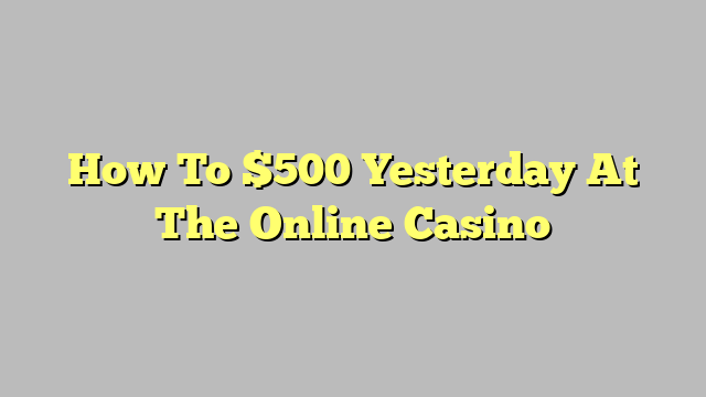 How To $500 Yesterday At The Online Casino