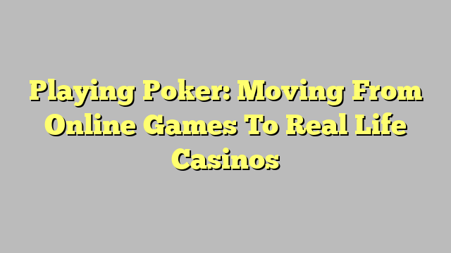 Playing Poker: Moving From Online Games To Real Life Casinos