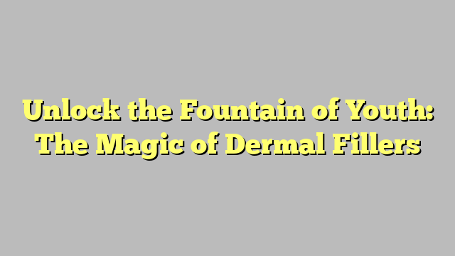 Unlock the Fountain of Youth: The Magic of Dermal Fillers