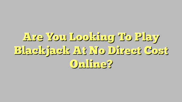 Are You Looking To Play Blackjack At No Direct Cost Online?