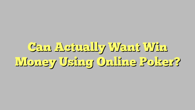 Can Actually Want Win Money Using Online Poker?