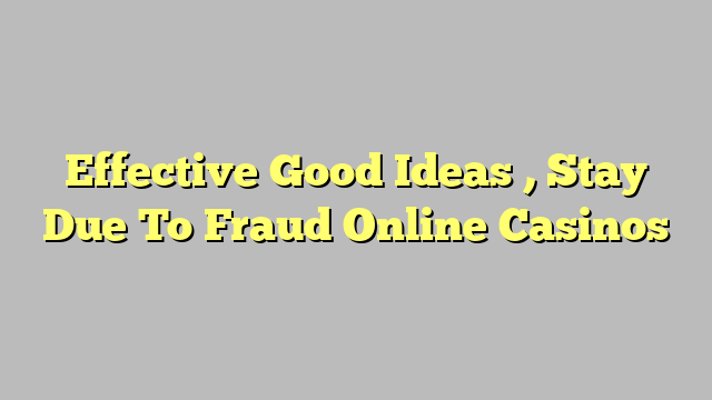 Effective Good Ideas , Stay Due To Fraud Online Casinos