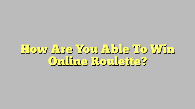 How Are You Able To Win Online Roulette?