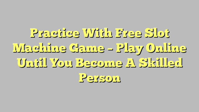 Practice With Free Slot Machine Game – Play Online Until You Become A Skilled Person