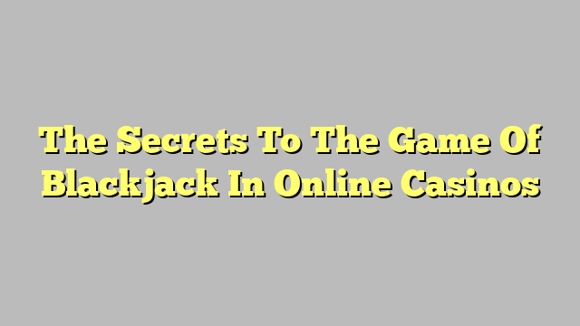 The Secrets To The Game Of Blackjack In Online Casinos