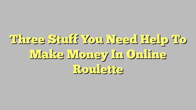 Three Stuff You Need Help To Make Money In Online Roulette