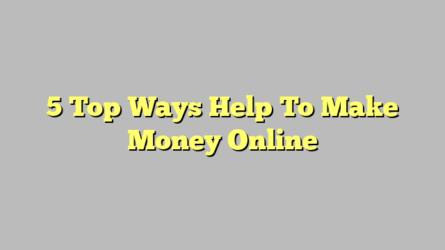 5 Top Ways Help To Make Money Online