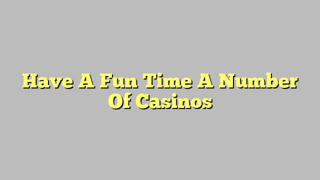 Have A Fun Time A Number Of Casinos