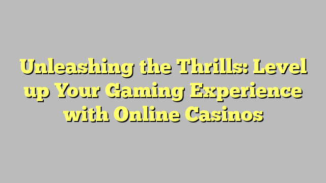 Unleashing the Thrills: Level up Your Gaming Experience with Online Casinos