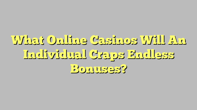 What Online Casinos Will An Individual Craps Endless Bonuses?