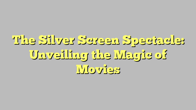 The Silver Screen Spectacle: Unveiling the Magic of Movies