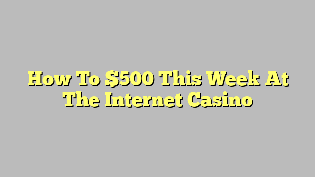 How To $500 This Week At The Internet Casino