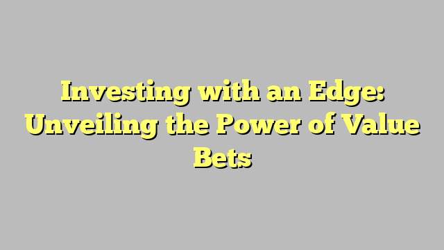 Investing with an Edge: Unveiling the Power of Value Bets