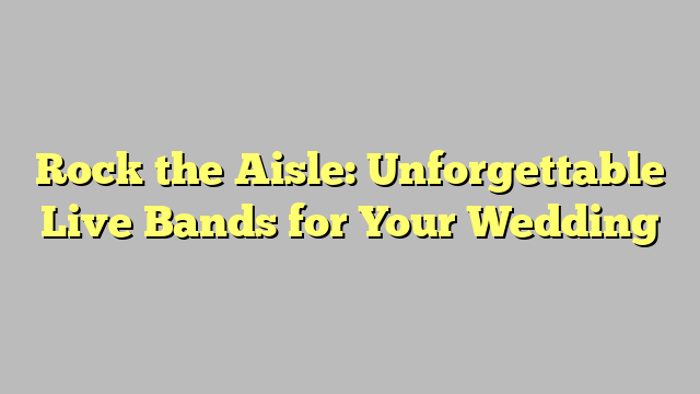 Rock the Aisle: Unforgettable Live Bands for Your Wedding