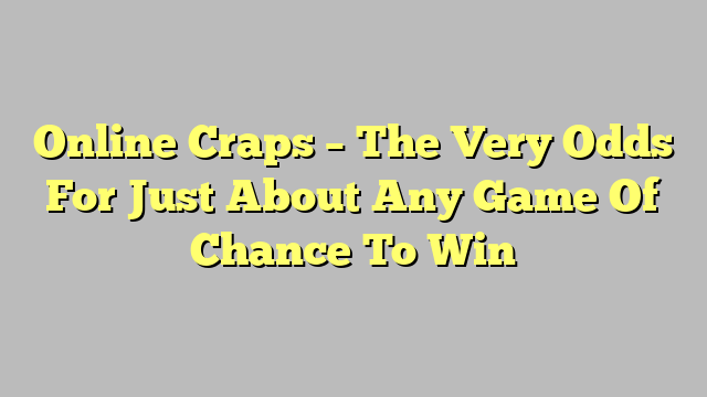 Online Craps – The Very Odds For Just About Any Game Of Chance To Win