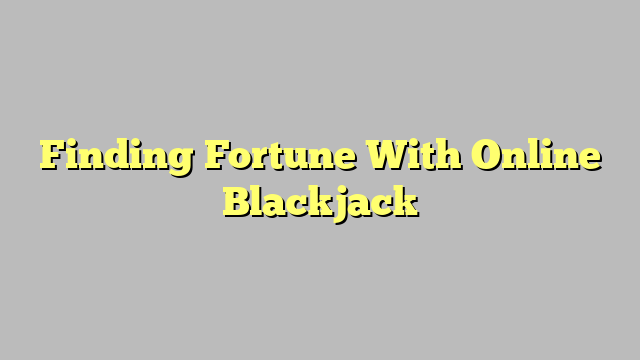 Finding Fortune With Online Blackjack