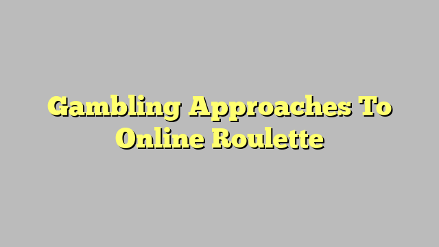 Gambling Approaches To Online Roulette