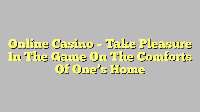 Online Casino – Take Pleasure In The Game On The Comforts Of One’s Home