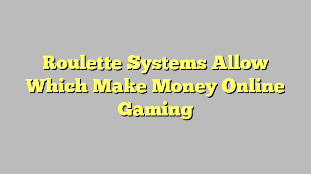 Roulette Systems Allow Which Make Money Online Gaming