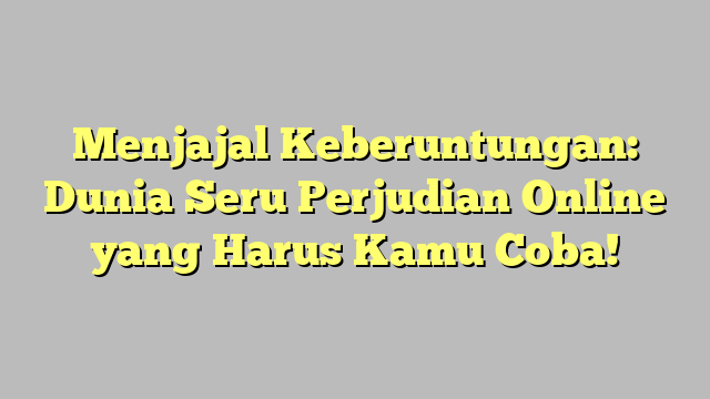 Menjajal Keberuntungan: Dunia Seru Perjudian Online yang Harus Kamu Coba!