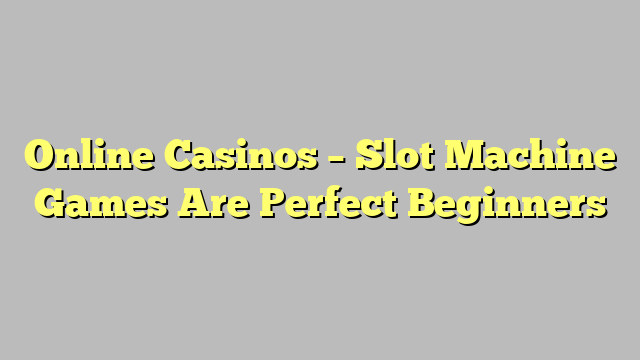 Online Casinos – Slot Machine Games Are Perfect Beginners