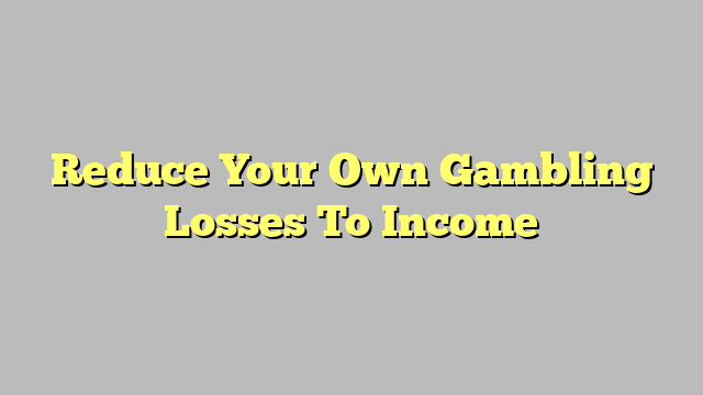 Reduce Your Own Gambling Losses To Income