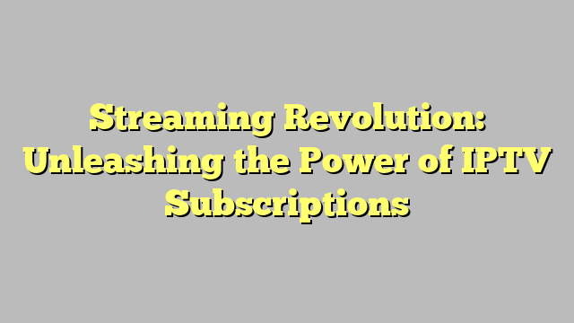 Streaming Revolution: Unleashing the Power of IPTV Subscriptions