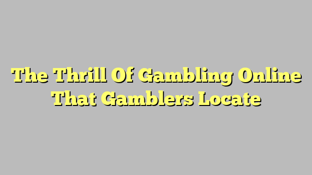 The Thrill Of Gambling Online That Gamblers Locate